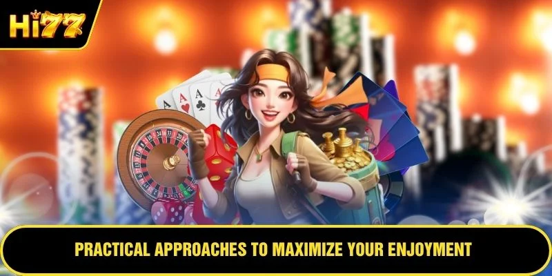 Practical approaches to maximize your enjoyment